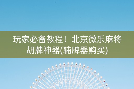 玩家必备教程！北京微乐麻将胡牌神器(辅牌器购买)