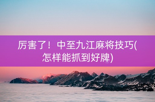 厉害了！中至九江麻将技巧(怎样能抓到好牌)