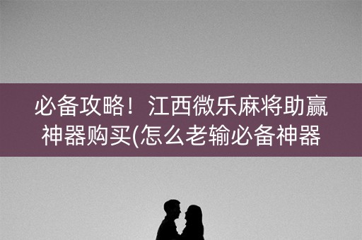必备攻略！江西微乐麻将助赢神器购买(怎么老输必备神器)