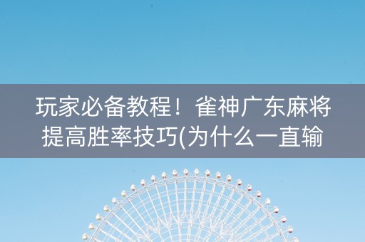 玩家必备教程！雀神广东麻将提高胜率技巧(为什么一直输)