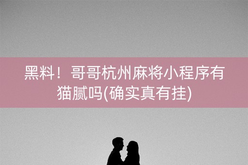 黑料！哥哥杭州麻将小程序有猫腻吗(确实真有挂)