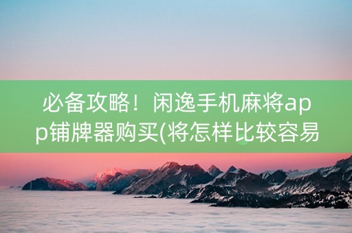 必备攻略！闲逸手机麻将app铺牌器购买(将怎样比较容易赢)