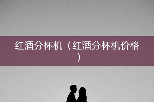 红酒分杯机（红酒分杯机价格）