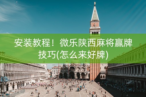 安装教程！微乐陕西麻将赢牌技巧(怎么来好牌)