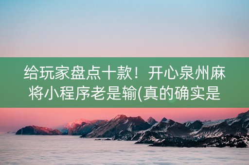 给玩家盘点十款！开心泉州麻将小程序老是输(真的确实是有挂)
