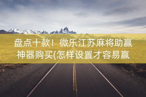 盘点十款！微乐江苏麻将助赢神器购买(怎样设置才容易赢)