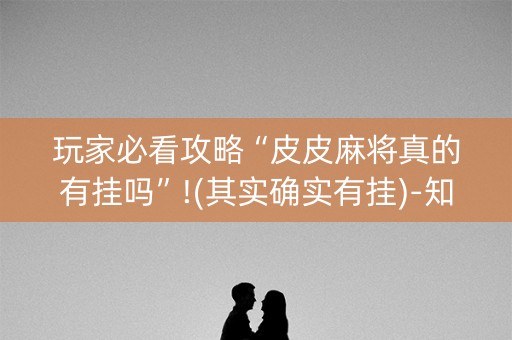 玩家必看攻略“皮皮麻将真的有挂吗”!(其实确实有挂)-知乎