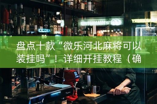 盘点十款“微乐河北麻将可以装挂吗”！详细开挂教程（确实真的有挂)-知乎