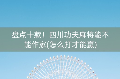 盘点十款！四川功夫麻将能不能作家(怎么打才能赢)