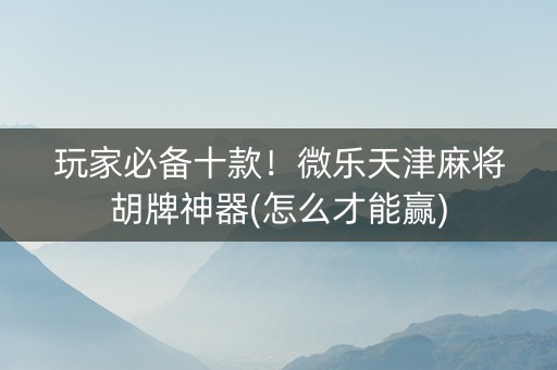 玩家必备十款！微乐天津麻将胡牌神器(怎么才能赢)