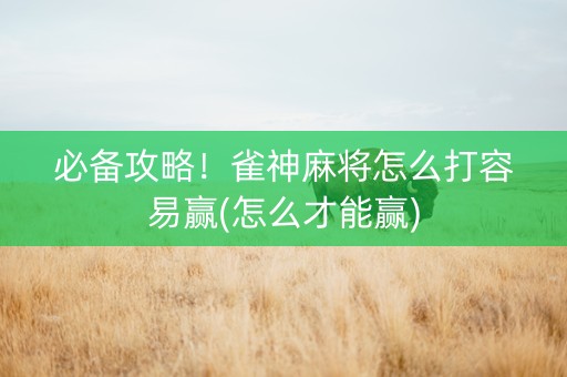 必备攻略！雀神麻将怎么打容易赢(怎么才能赢)