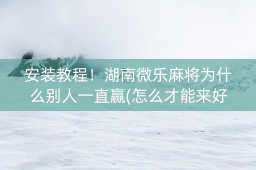 安装教程！湖南微乐麻将为什么别人一直赢(怎么才能来好牌)