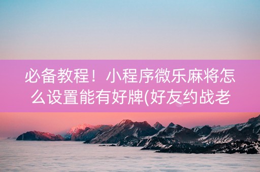必备教程！小程序微乐麻将怎么设置能有好牌(好友约战老是输)