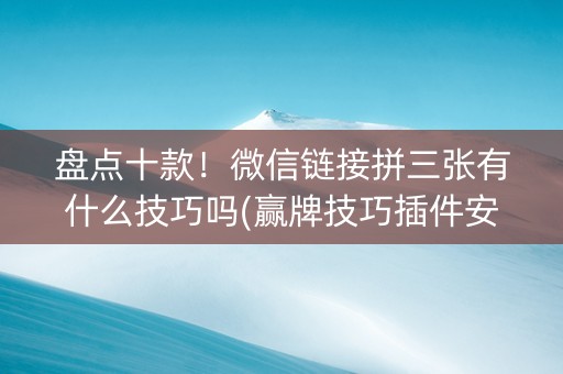 盘点十款！微信链接拼三张有什么技巧吗(赢牌技巧插件安装)