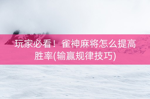 玩家必看！雀神麻将怎么提高胜率(输赢规律技巧)