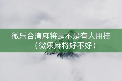 微乐台湾麻将是不是有人用挂（微乐麻将好不好）