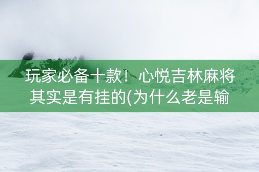 玩家必备十款！心悦吉林麻将其实是有挂的(为什么老是输呢)
