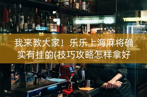我来教大家！乐乐上海麻将确实有挂的(技巧攻略怎样拿好牌)