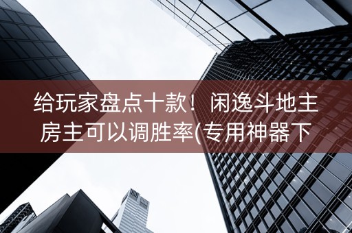 给玩家盘点十款！闲逸斗地主房主可以调胜率(专用神器下载)