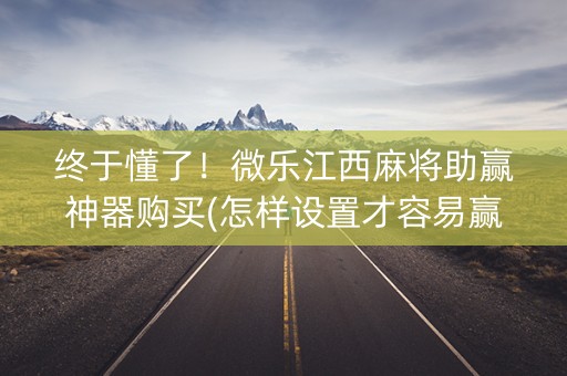 终于懂了！微乐江西麻将助赢神器购买(怎样设置才容易赢)