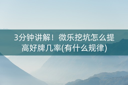 3分钟讲解！微乐挖坑怎么提高好牌几率(有什么规律)