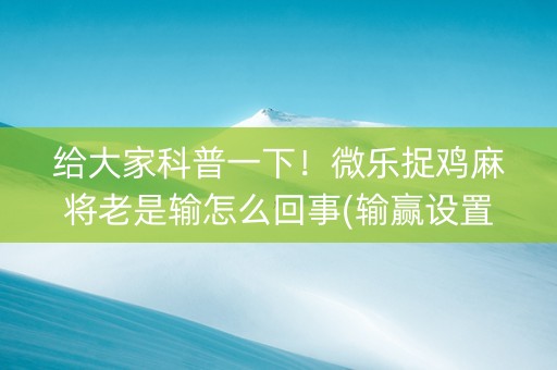 给大家科普一下！微乐捉鸡麻将老是输怎么回事(输赢设置胡牌规律)