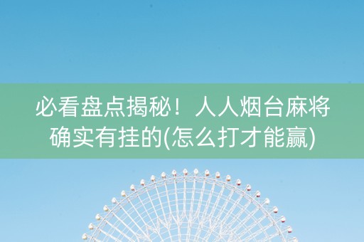 必看盘点揭秘！人人烟台麻将确实有挂的(怎么打才能赢)