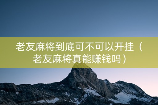 老友麻将到底可不可以开挂（老友麻将真能赚钱吗）