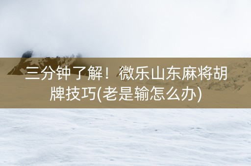 三分钟了解！微乐山东麻将胡牌技巧(老是输怎么办)