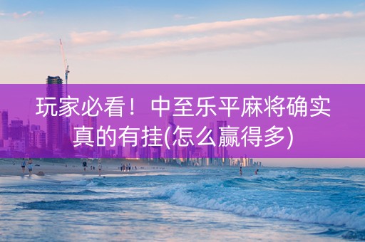 玩家必看！中至乐平麻将确实真的有挂(怎么赢得多)