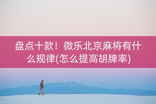 盘点十款！微乐北京麻将有什么规律(怎么提高胡牌率)