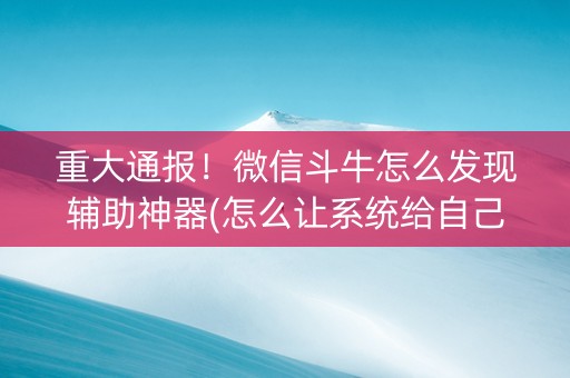 重大通报！微信斗牛怎么发现辅助神器(怎么让系统给自己好牌)