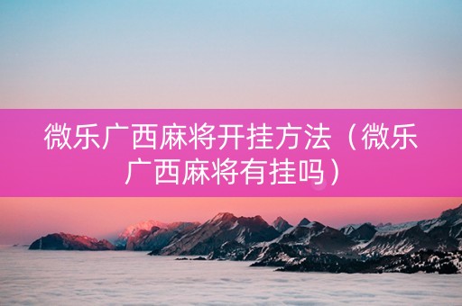 微乐广西麻将开挂方法（微乐广西麻将有挂吗）