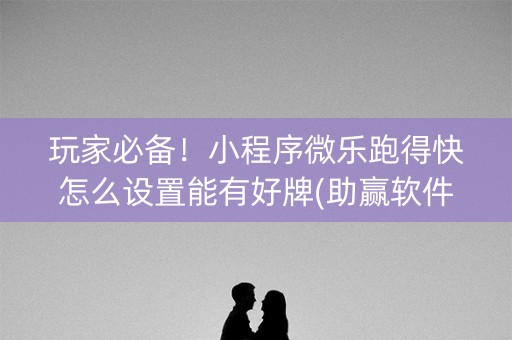 玩家必备！小程序微乐跑得快怎么设置能有好牌(助赢软件有规律吗)