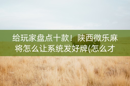 给玩家盘点十款！陕西微乐麻将怎么让系统发好牌(怎么才能来好牌)