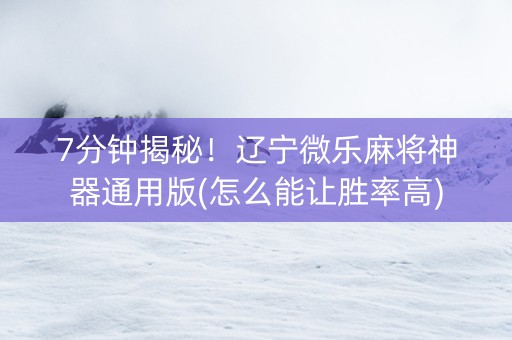 7分钟揭秘！辽宁微乐麻将神器通用版(怎么能让胜率高)