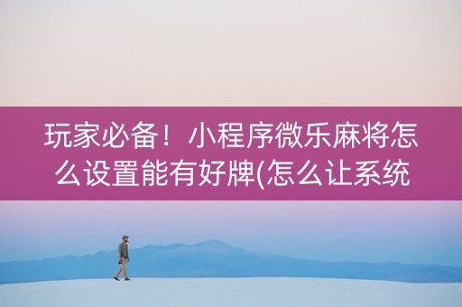 玩家必备！小程序微乐麻将怎么设置能有好牌(怎么让系统给你发好牌)