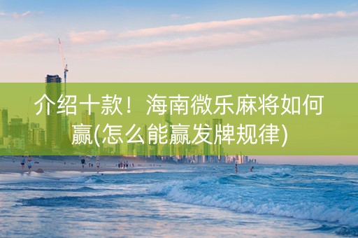 介绍十款！海南微乐麻将如何赢(怎么能赢发牌规律)