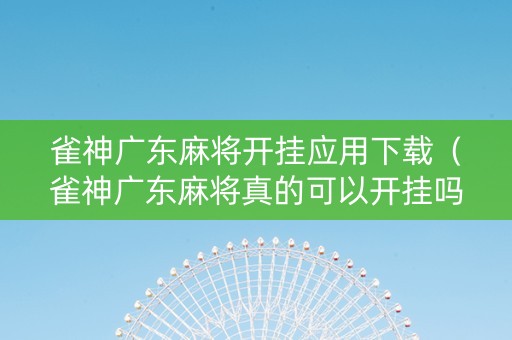 雀神广东麻将开挂应用下载（雀神广东麻将真的可以开挂吗）