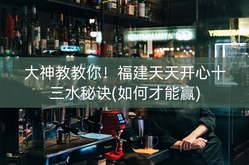 大神教教你！福建天天开心十三水秘诀(如何才能赢)
