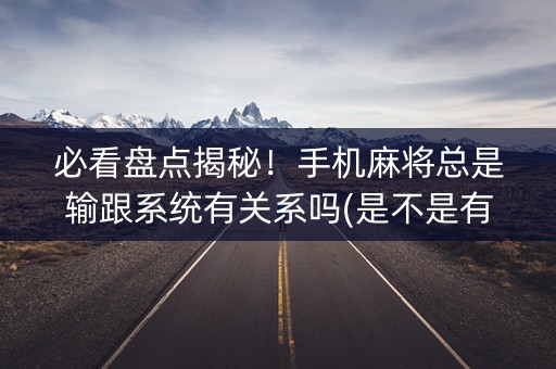 必看盘点揭秘！手机麻将总是输跟系统有关系吗(是不是有猫腻)