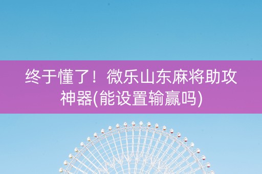 终于懂了！微乐山东麻将助攻神器(能设置输赢吗)