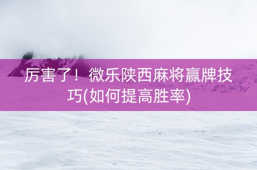 厉害了！微乐陕西麻将赢牌技巧(如何提高胜率)