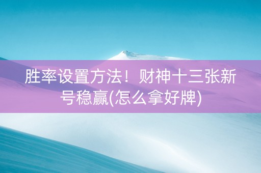 胜率设置方法！财神十三张新号稳赢(怎么拿好牌)