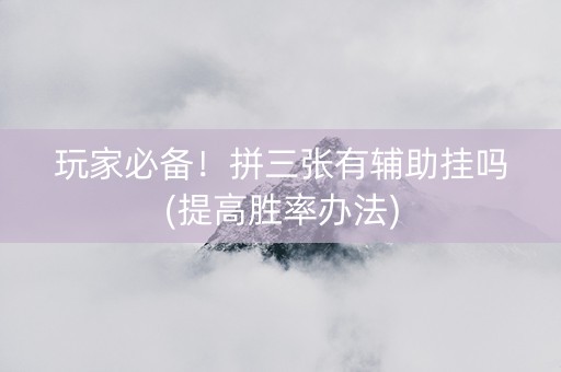 玩家必备！拼三张有辅助挂吗(提高胜率办法)