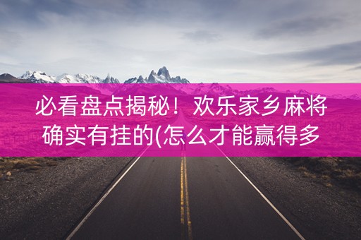 必看盘点揭秘！欢乐家乡麻将确实有挂的(怎么才能赢得多)