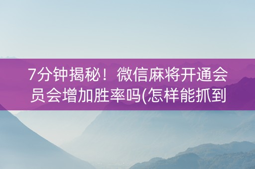 7分钟揭秘！微信麻将开通会员会增加胜率吗(怎样能抓到好牌)