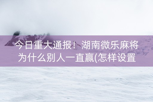今日重大通报！湖南微乐麻将为什么别人一直赢(怎样设置才容易赢)