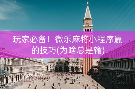 玩家必备！微乐麻将小程序赢的技巧(为啥总是输)