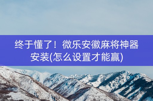 终于懂了！微乐安徽麻将神器安装(怎么设置才能赢)